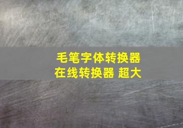 毛笔字体转换器在线转换器 超大